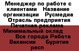 Менеджер по работе с клиентами › Название организации ­ Русмедиа › Отрасль предприятия ­ Печатная реклама › Минимальный оклад ­ 50 000 - Все города Работа » Вакансии   . Бурятия респ.